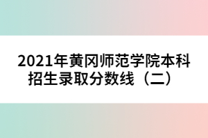 2021年黃岡師范學院本科招生錄取分數(shù)線（二） 