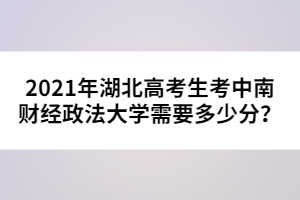 2021年湖北高考生考中南財(cái)經(jīng)政法大學(xué)需要多少分？