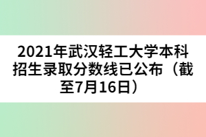 2021年武漢輕工大學本科招生錄取分數(shù)線已公布（截至7月16日）