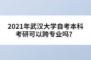 2021年武漢大學(xué)自考本科考研可以跨專(zhuān)業(yè)嗎？