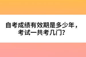 自考成績有效期是多少年，考試一共考幾門？