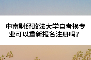 中南財(cái)經(jīng)政法大學(xué)自考換專業(yè)可以重新報(bào)名注冊嗎？