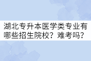 湖北專升本醫(yī)學(xué)類專業(yè)有哪些招生院校？難考嗎？