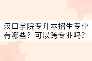 漢口學院專升本招生專業(yè)有哪些？可以跨專業(yè)嗎？