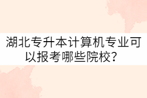 湖北專升本計算機專業(yè)可以報考哪些院校？