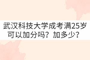 武漢科技大學(xué)成考滿25歲可以加分嗎？加多少？