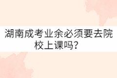 湖南成考業(yè)余必須要去院校上課嗎？