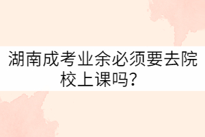 湖南成考業(yè)余必須要去院校上課嗎？