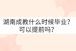 湖南成教什么時候畢業(yè)？可以提前嗎？