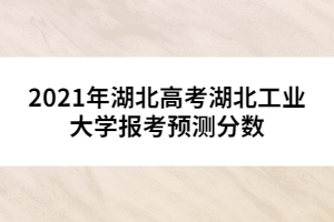 2021年湖北高考湖北工業(yè)大學報考預(yù)測分數(shù)