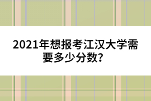 2021年想報考江漢大學需要多少分數(shù)？