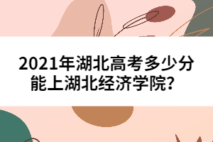 2021年湖北高考多少分能上湖北經(jīng)濟(jì)學(xué)院？