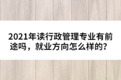 2021年讀行政管理專業(yè)有前途嗎，就業(yè)方向怎么樣的？