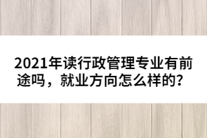 2021年讀行政管理專業(yè)有前途嗎，就業(yè)方向怎么樣的？