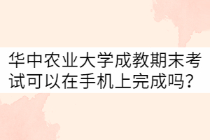 華中農(nóng)業(yè)大學(xué)成教21級(jí)期末考試可以在手機(jī)上完成嗎？