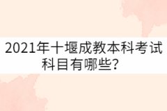 2021年十堰成教本科考試科目有哪些？