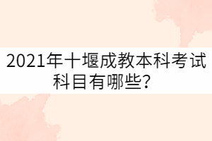 2021年十堰成教本科考試科目有哪些？