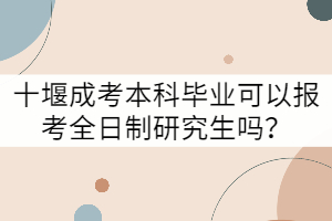 十堰成考本科畢業(yè)可以報考全日制研究生嗎？