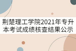 荊楚理工學(xué)院2021年普通專升本考試成績核查結(jié)果公示（二） 