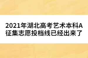 2021年湖北高考藝術(shù)本科A征集志愿投檔線(xiàn)已經(jīng)出來(lái)了