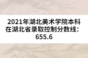 2021年湖北美術(shù)學(xué)院本科在湖北省錄取控制分?jǐn)?shù)線：655.6