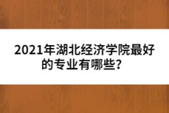 2021年湖北經(jīng)濟(jì)學(xué)院最好的專業(yè)有哪些？