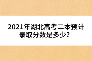 2021年湖北高考二本預計錄取分數(shù)是多少？