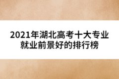 2021年湖北高考十大專業(yè)就業(yè)前景好的排行榜