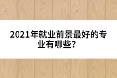 2021年就業(yè)前景最好的專業(yè)有哪些？