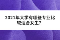 2021年大學(xué)有哪些專業(yè)比較適合女生？