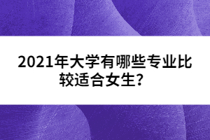 2021年大學(xué)有哪些專業(yè)比較適合女生？