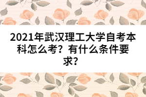 2021年武漢理工大學(xué)自考本科怎么考？有什么條件要求？