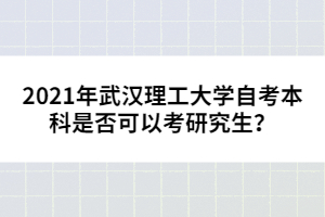 2021年武漢理工大學(xué)自考本科是否可以考研究生？