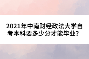 2021年中南財(cái)經(jīng)政法大學(xué)自考本科要多少分才能畢業(yè)？