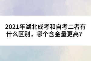 2021年湖北成考和自考二者有什么區(qū)別，哪個含金量更高？