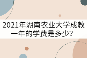 2021年湖南農(nóng)業(yè)大學成教一年的學費是多少？