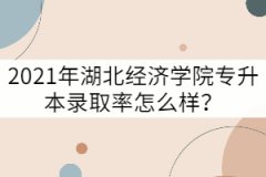2021年湖北經(jīng)濟(jì)學(xué)院專升本錄取率怎么樣？
