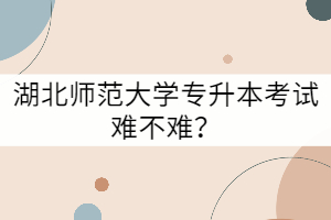 湖北師范大學(xué)專升本考試難不難？