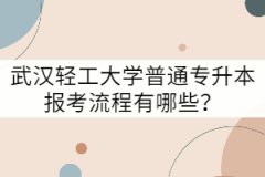 武漢輕工大學(xué)普通專升本報(bào)考流程有哪些？