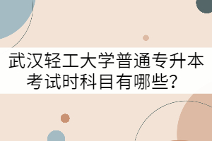 武漢輕工大學(xué)普通專升本考試時(shí)科目有哪些？
