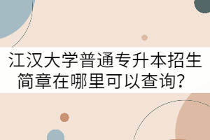 江漢大學(xué)普通專(zhuān)升本招生簡(jiǎn)章在哪里可以查詢(xún)？