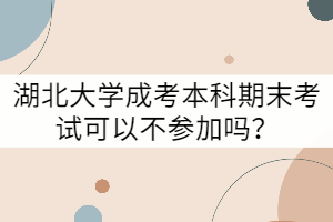湖北大學(xué)成考本科期末考試可以不參加嗎？