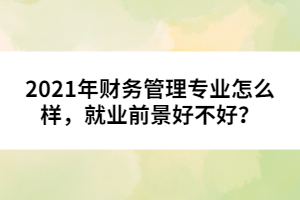 2021年財(cái)務(wù)管理專(zhuān)業(yè)怎么樣，就業(yè)前景好不好？