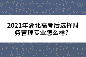 2021年湖北高考后選擇財(cái)務(wù)管理專業(yè)怎么樣？