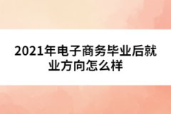 2021年電子商務(wù)畢業(yè)后就業(yè)方向怎么樣