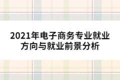 2021年電子商務(wù)專業(yè)就業(yè)方向與就業(yè)前景分析