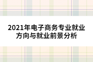 2021年電子商務(wù)專業(yè)就業(yè)方向與就業(yè)前景分析