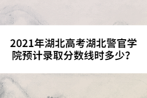 2021年湖北高考湖北警官學(xué)院預(yù)計(jì)錄取分?jǐn)?shù)線時(shí)多少？