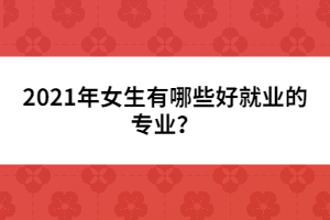 2021年女生有哪些好就業(yè)的專業(yè)？