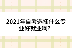 2021年自考選擇什么專業(yè)好就業(yè)??？